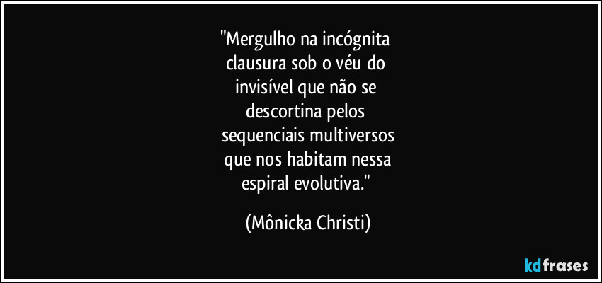 "Mergulho na incógnita
clausura sob o véu do
invisível que não se
descortina pelos
sequenciais multiversos
que nos habitam nessa
espiral evolutiva." (Mônicka Christi)
