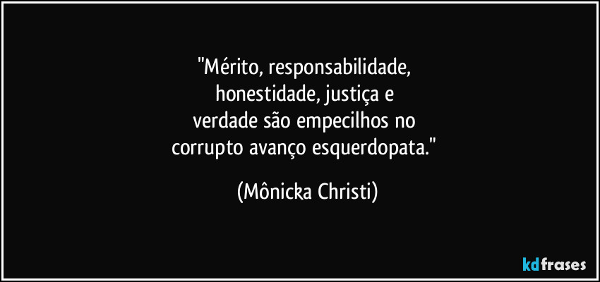 "Mérito, responsabilidade, 
honestidade, justiça e 
verdade são empecilhos no 
corrupto avanço esquerdopata." (Mônicka Christi)