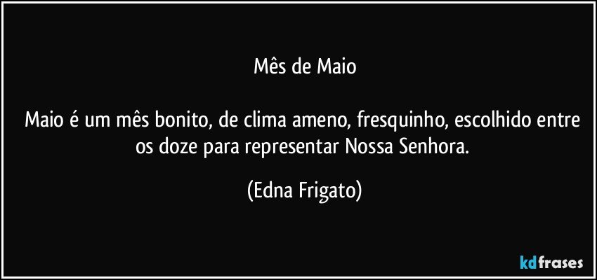 Mês de Maio

Maio é um mês bonito, de clima ameno, fresquinho, escolhido entre os doze para representar Nossa Senhora. (Edna Frigato)