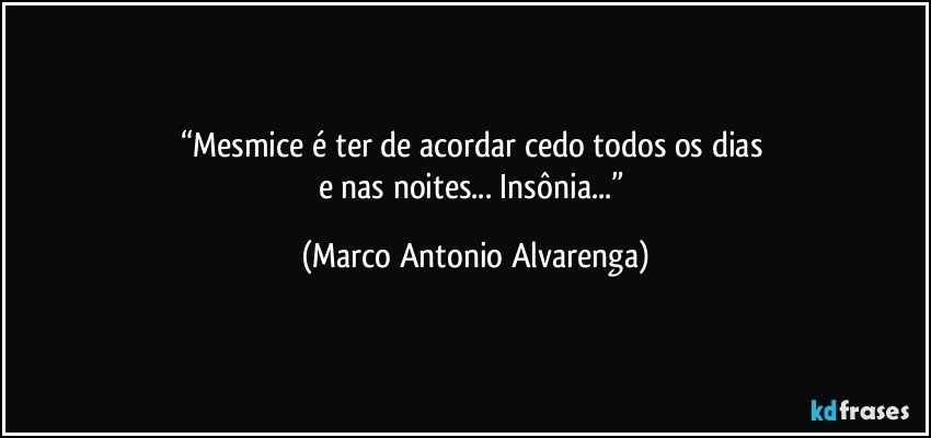 “Mesmice é ter de acordar cedo todos os dias 
e nas noites... Insônia...” (Marco Antonio Alvarenga)