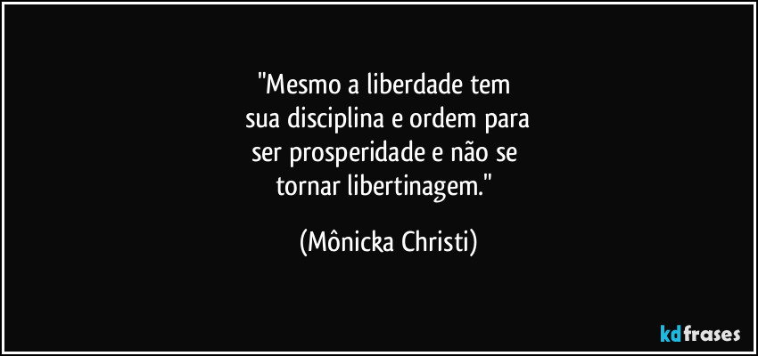 "Mesmo a liberdade tem 
sua disciplina e ordem para
ser prosperidade e não se 
tornar libertinagem." (Mônicka Christi)
