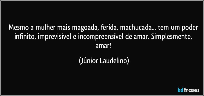 Mesmo a mulher mais magoada, ferida, machucada... tem um poder infinito, imprevisível e incompreensível de amar. Simplesmente, amar! (Júnior Laudelino)