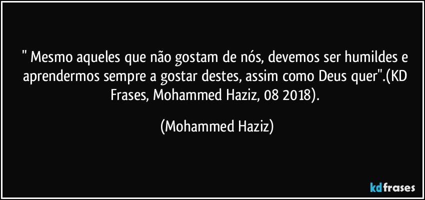 " Mesmo aqueles que não gostam de nós, devemos ser humildes e aprendermos sempre a gostar destes, assim como Deus quer".(KD Frases, Mohammed Haziz, 08/2018). (Mohammed Haziz)