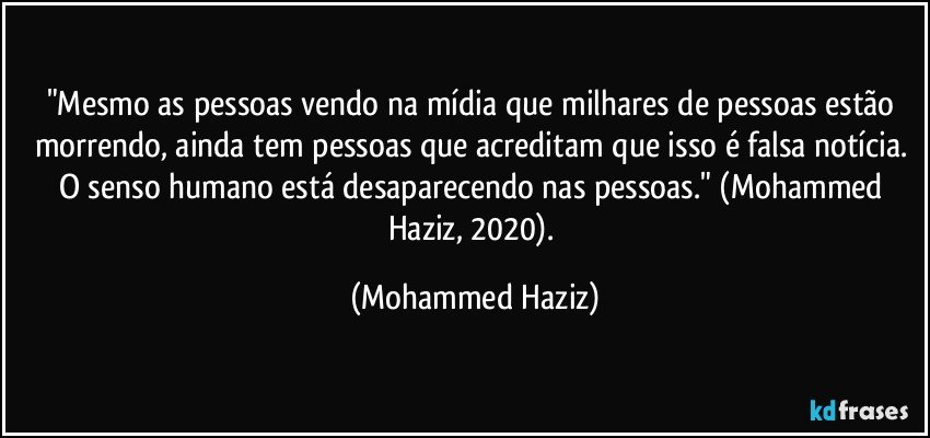 "Mesmo as pessoas vendo na mídia que milhares de pessoas estão morrendo, ainda tem pessoas que acreditam que isso é falsa notícia. O senso humano está desaparecendo nas pessoas." (Mohammed Haziz, 2020). (Mohammed Haziz)