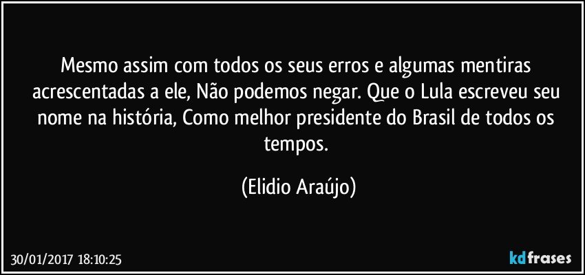 Mesmo assim com todos os seus erros e algumas mentiras acrescentadas a ele, Não podemos negar. Que o Lula escreveu seu nome na história, Como melhor presidente do Brasil de todos os tempos. (Elidio Araújo)