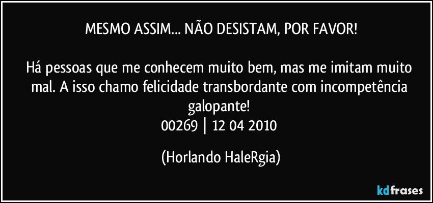 MESMO ASSIM... NÃO DESISTAM, POR FAVOR!

Há pessoas que me conhecem muito bem, mas me imitam muito mal. A isso chamo felicidade transbordante com incompetência galopante! 
00269 | 12/04/2010 (Horlando HaleRgia)