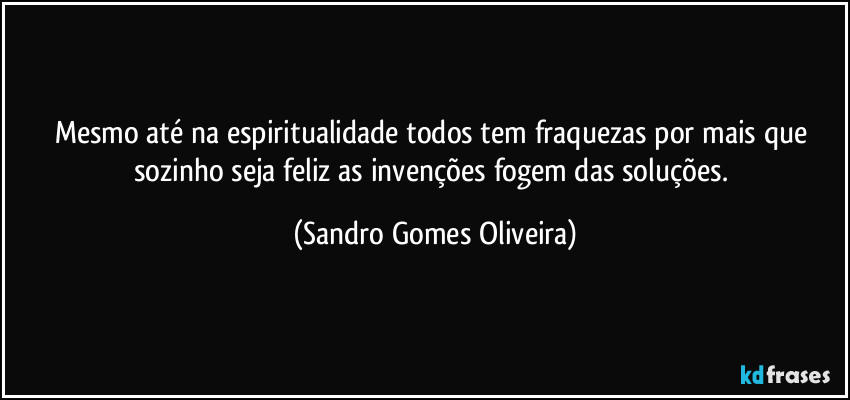 Mesmo até na espiritualidade todos tem fraquezas por mais que sozinho seja feliz as invenções fogem das soluções. (Sandro Gomes Oliveira)