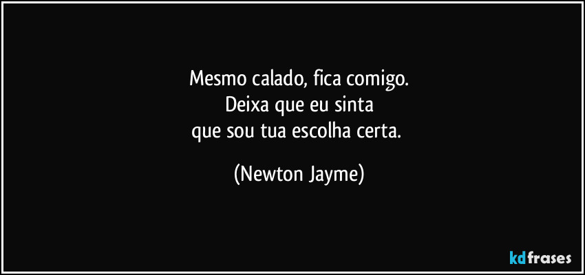 Mesmo calado, fica comigo.
Deixa que eu sinta
que sou tua escolha certa. (Newton Jayme)