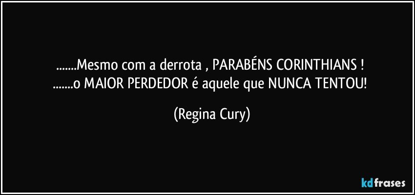 ...Mesmo com a derrota , PARABÉNS   CORINTHIANS ! 
...o MAIOR PERDEDOR é aquele que NUNCA TENTOU! (Regina Cury)