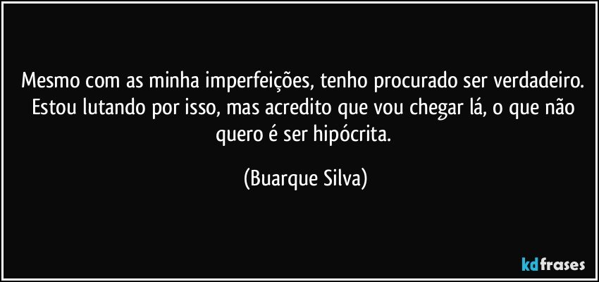 Mesmo com as minha imperfeições, tenho procurado ser verdadeiro. Estou lutando por isso, mas acredito que vou chegar lá, o que não quero é ser hipócrita. (Buarque Silva)