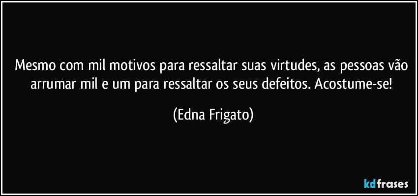 Mesmo com mil motivos para ressaltar suas virtudes, as pessoas vão arrumar mil e um para ressaltar os seus defeitos. Acostume-se! (Edna Frigato)