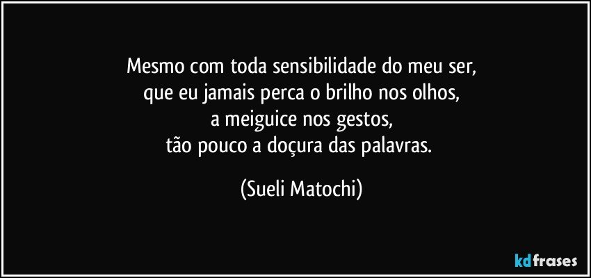 Mesmo com toda sensibilidade do meu ser,
que eu jamais perca o brilho nos olhos,
a meiguice nos gestos,
tão pouco a doçura das palavras. (Sueli Matochi)