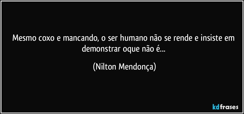 Mesmo coxo e mancando, o ser humano não se rende e insiste em demonstrar oque não é... (Nilton Mendonça)