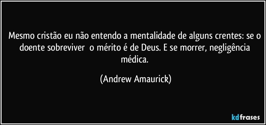 Mesmo cristão eu não entendo a mentalidade de alguns crentes: se o doente sobreviver​ o mérito é de Deus. E se morrer, negligência médica. (Andrew Amaurick)