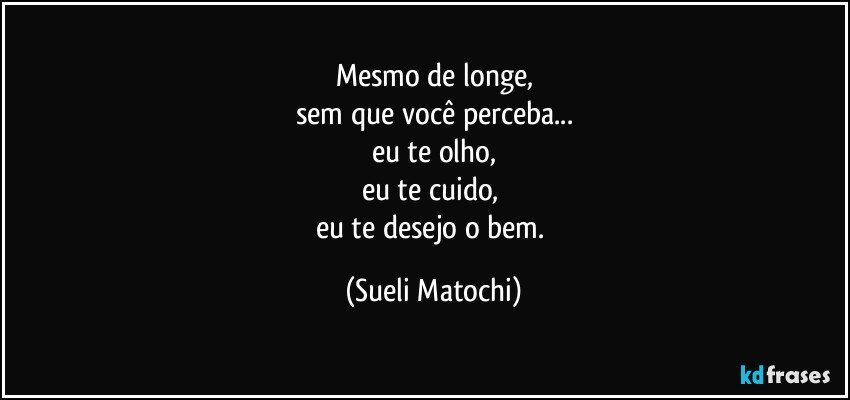 Mesmo de longe,
sem que você perceba...
eu te olho,
eu te cuido, 
eu te desejo o bem. (Sueli Matochi)