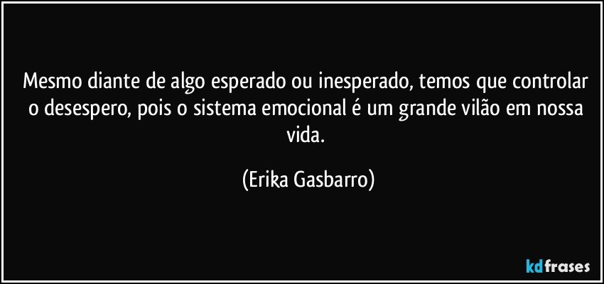 Mesmo diante de algo esperado ou inesperado, temos que controlar o desespero, pois o sistema emocional é um grande vilão em nossa vida. (Erika Gasbarro)