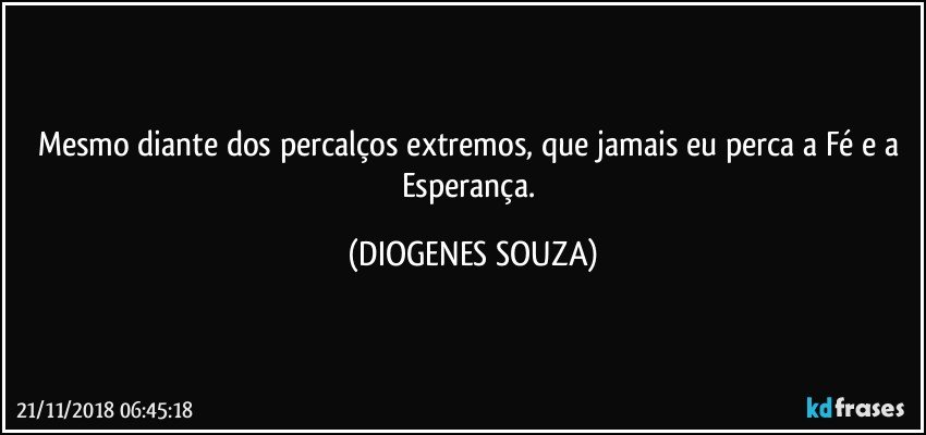 Mesmo diante dos percalços extremos, que jamais eu perca a Fé e a Esperança. (DIOGENES SOUZA)