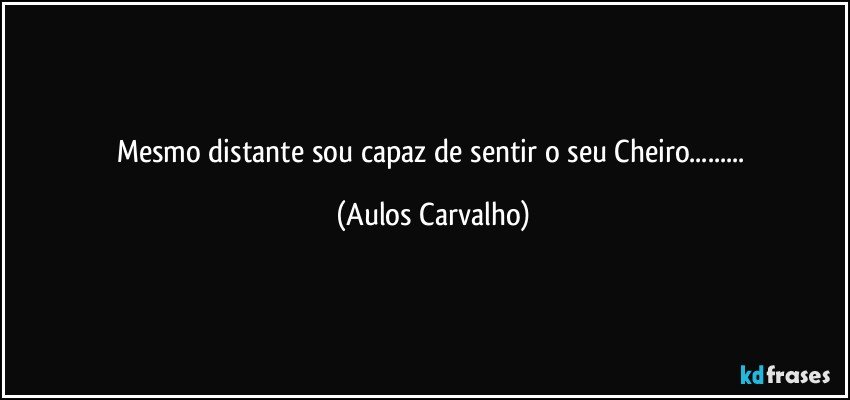 Mesmo distante sou capaz de sentir o seu Cheiro... (Aulos Carvalho)