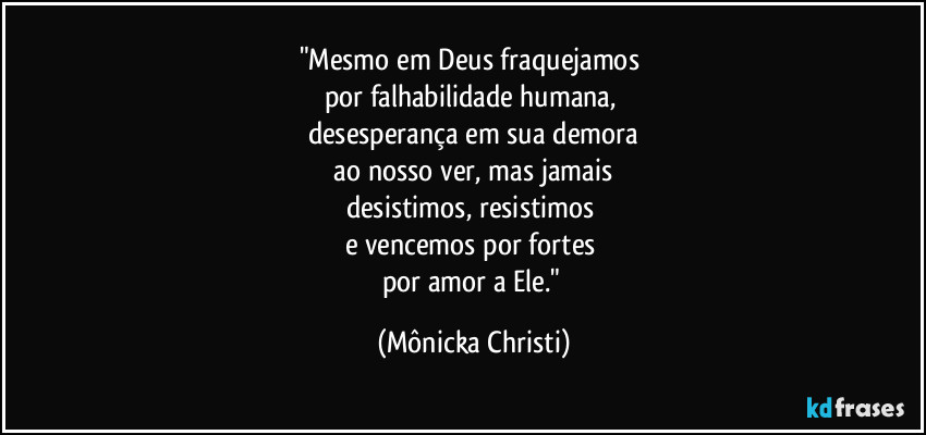 "Mesmo em Deus fraquejamos 
por falhabilidade humana, 
desesperança em sua demora
 ao nosso ver, mas jamais 
desistimos, resistimos 
e vencemos por fortes 
por amor a Ele." (Mônicka Christi)