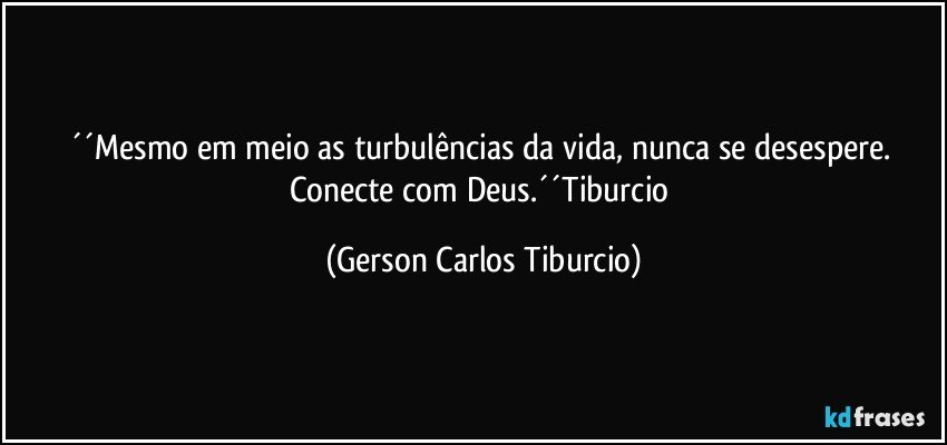 ´´Mesmo em meio as turbulências da vida, nunca se desespere. Conecte com Deus.´´Tiburcio (Gerson Carlos Tiburcio)