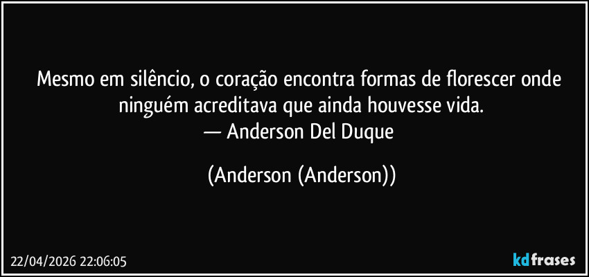Mesmo em silêncio, o coração encontra formas de florescer onde ninguém acreditava que ainda houvesse vida.
— Anderson Del Duque (Anderson (Anderson))