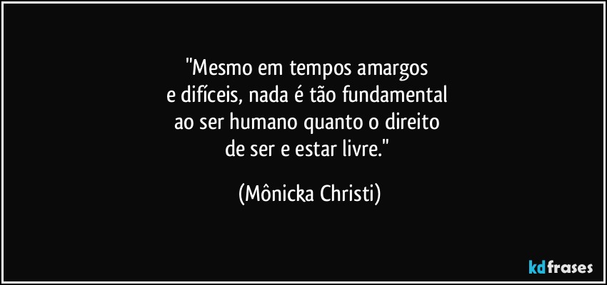 "Mesmo em tempos amargos  
e difíceis, nada é tão fundamental 
ao ser humano quanto o direito 
de ser e estar livre." (Mônicka Christi)