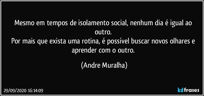 Mesmo em tempos de isolamento social, nenhum dia é igual ao outro. 
Por mais que exista uma rotina, é possível buscar novos olhares e aprender com o outro. (Andre Muralha)