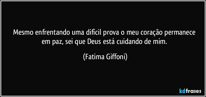 Mesmo enfrentando uma difícil  prova o meu  coração permanece  em paz, sei que Deus está cuidando  de mim. (Fatima Giffoni)