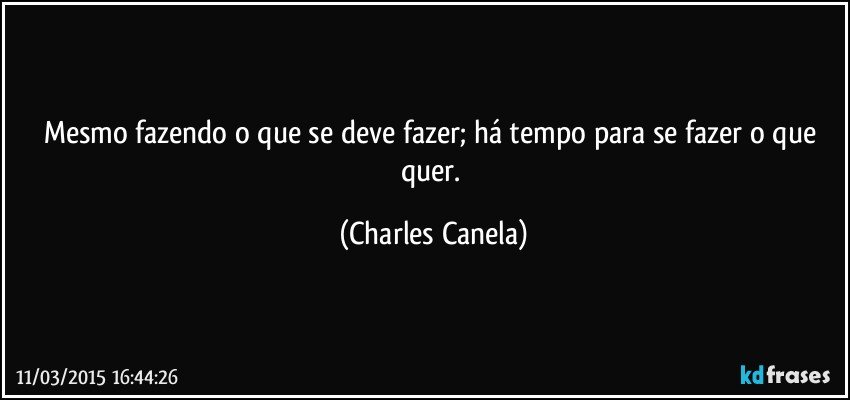 Mesmo fazendo o que se deve fazer; há tempo para se fazer o que quer. (Charles Canela)