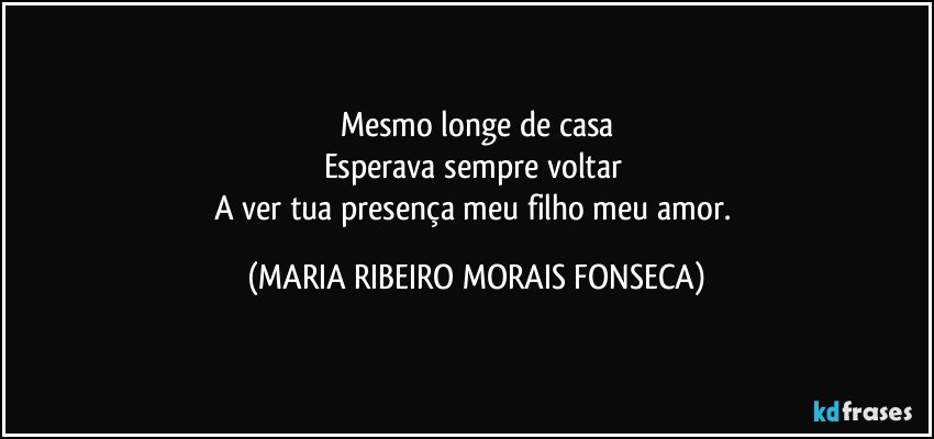 Mesmo longe de casa
Esperava sempre voltar 
A ver tua presença meu filho meu amor. (MARIA RIBEIRO MORAIS FONSECA)