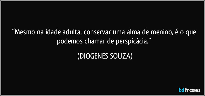 “Mesmo na idade adulta, conservar uma alma de menino, é o que podemos chamar de perspicácia.” (DIOGENES SOUZA)