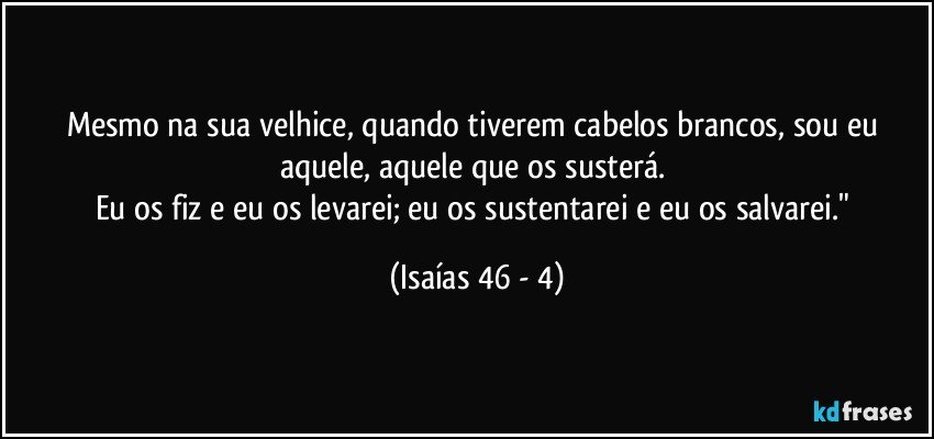 Mesmo na sua velhice, quando tiverem cabelos brancos, sou eu aquele, aquele que os susterá. 
Eu os fiz e eu os levarei; eu os sustentarei e eu os salvarei." (Isaías 46 - 4)