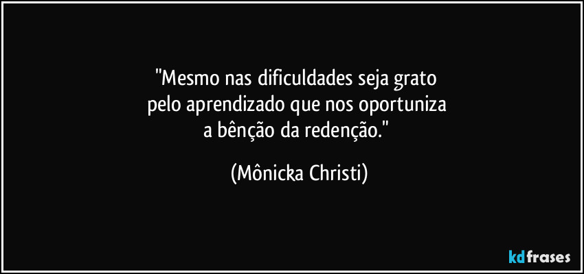 "Mesmo nas dificuldades seja grato 
pelo aprendizado que nos oportuniza 
a bênção da redenção." (Mônicka Christi)