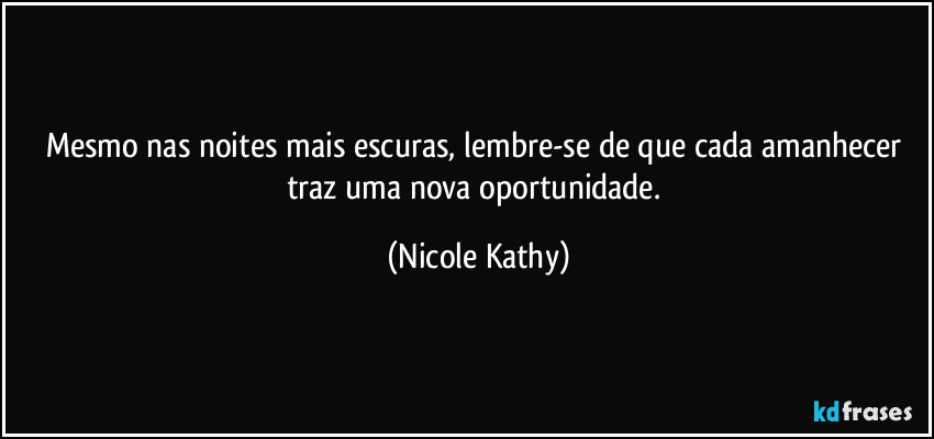 Mesmo nas noites mais escuras, lembre-se de que cada amanhecer traz uma nova oportunidade. (Nicole Kathy)