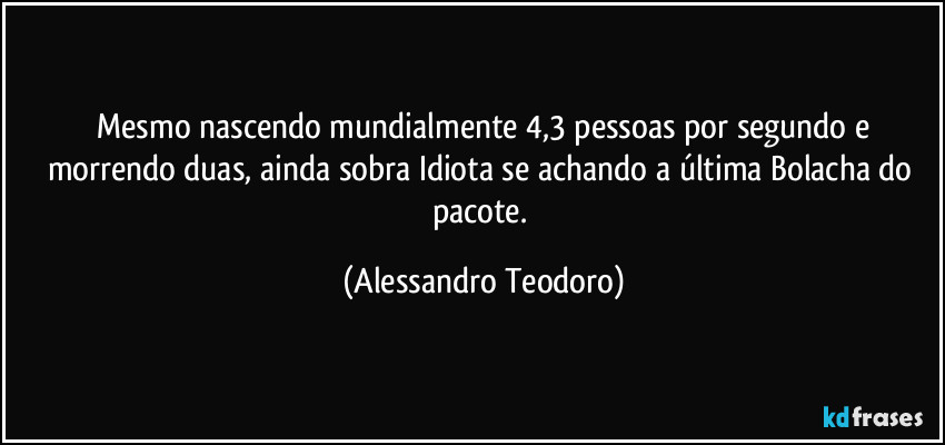 ⁠Mesmo nascendo mundialmente 4,3 pessoas por segundo e morrendo duas, ainda sobra Idiota se achando a última Bolacha do pacote. (Alessandro Teodoro)