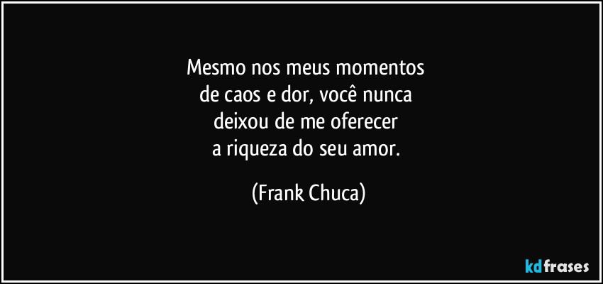 Mesmo nos meus momentos 
de caos e dor, você nunca 
deixou de me oferecer 
a riqueza do seu amor. (Frank Chuca)