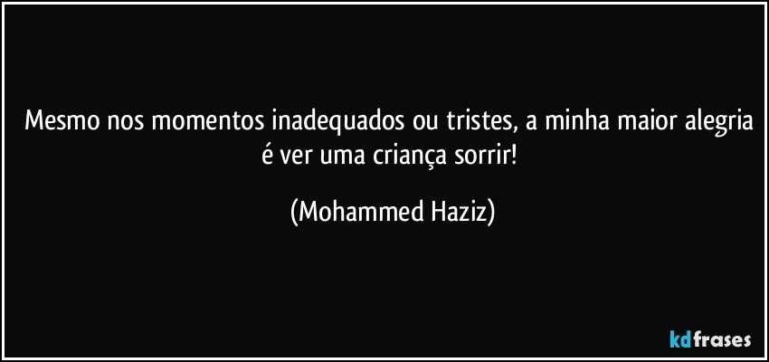 Mesmo nos momentos inadequados ou tristes, a minha maior alegria é ver uma criança sorrir! (Mohammed Haziz)