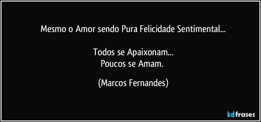 Mesmo o Amor sendo Pura Felicidade Sentimental...

Todos se Apaixonam...
Poucos se Amam. (Marcos Fernandes)