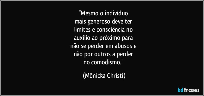 "Mesmo o indivíduo 
mais generoso deve ter 
limites e consciência no 
auxílio ao próximo para 
não se perder em abusos e 
não por outros a perder 
no comodismo." (Mônicka Christi)