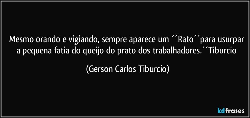 Mesmo orando e vigiando, sempre aparece um ´´Rato´´para usurpar a pequena fatia do queijo do prato dos trabalhadores.´´Tiburcio (Gerson Carlos Tiburcio)