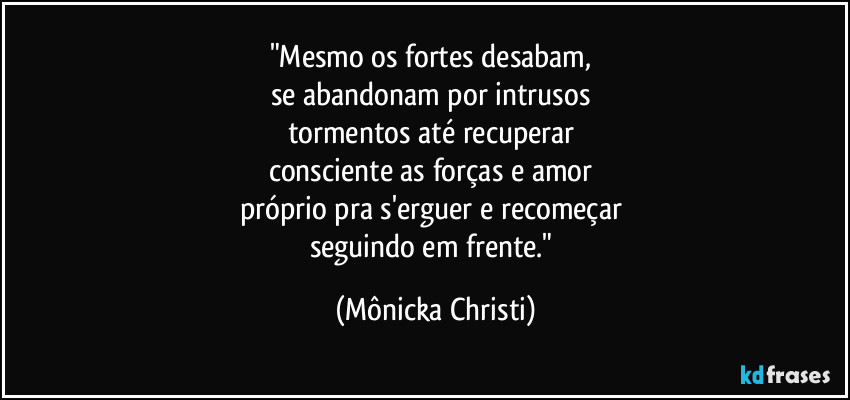 "Mesmo os fortes desabam, 
se abandonam por intrusos 
tormentos até recuperar 
consciente as forças e amor 
próprio pra s'erguer e recomeçar 
seguindo em frente." (Mônicka Christi)