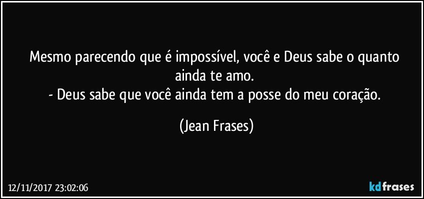 Mesmo parecendo que é impossível, você e Deus sabe o quanto ainda te amo. 
- Deus sabe que você ainda tem a posse do meu coração. (Jean Frases)