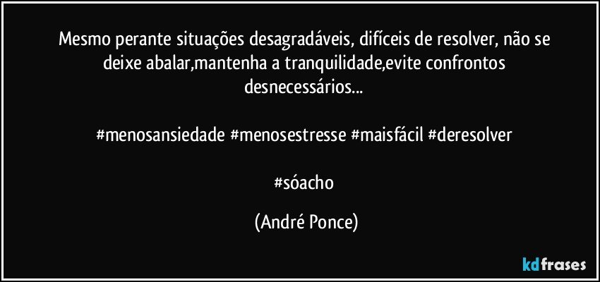 Mesmo perante  situações desagradáveis, difíceis de resolver, não se deixe abalar,mantenha a tranquilidade,evite confrontos desnecessários... 

#menosansiedade #menosestresse #maisfácil #deresolver 

#sóacho (André Ponce)