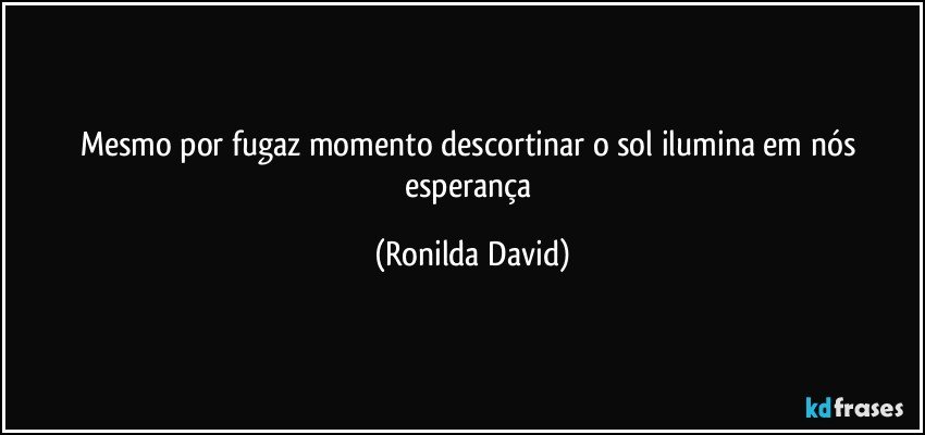 Mesmo por fugaz momento descortinar o sol ilumina em  nós esperança (Ronilda David)