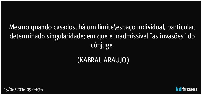 Mesmo quando casados, há um limite\espaço individual, particular, determinado singularidade; em que é inadmissível "as invasões" do cônjuge. (KABRAL ARAUJO)