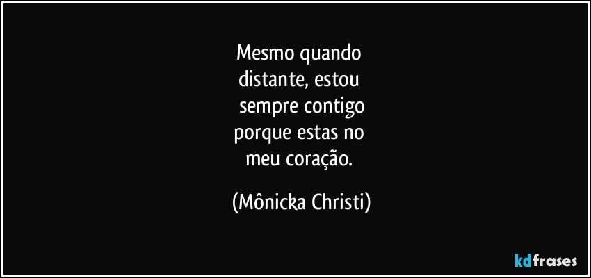 Mesmo quando 
distante, estou 
sempre contigo
porque estas no 
meu coração. (Mônicka Christi)