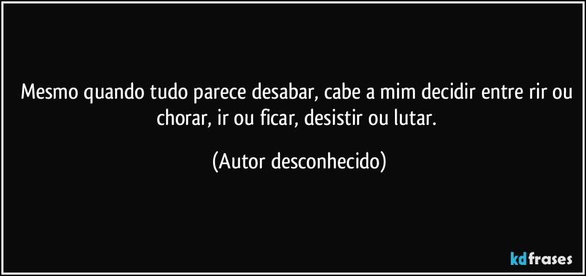 Mesmo quando tudo parece desabar, cabe a mim decidir entre rir ou chorar, ir ou ficar, desistir ou lutar. (Autor desconhecido)