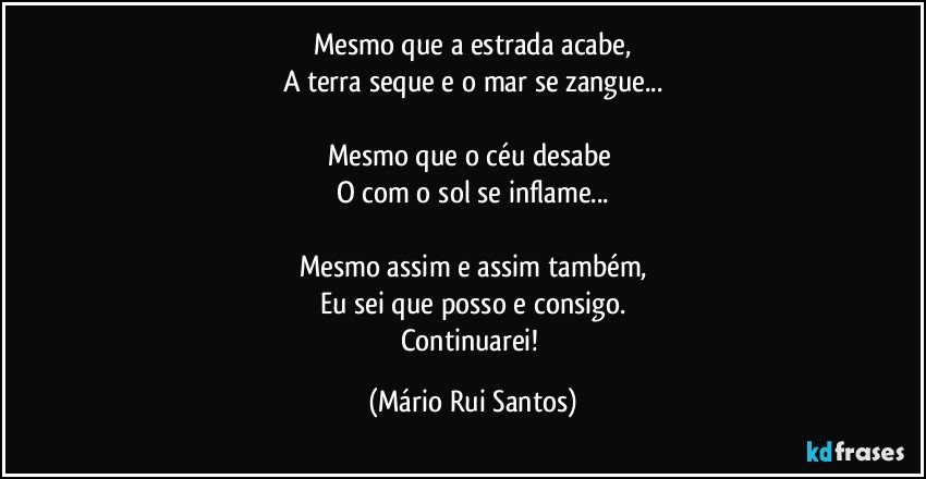Mesmo que a estrada acabe,
A terra seque e o mar se zangue...

Mesmo que o céu desabe 
O com o sol se inflame...

Mesmo assim e assim também,
Eu sei que posso e consigo.
Continuarei! (Mário Rui Santos)
