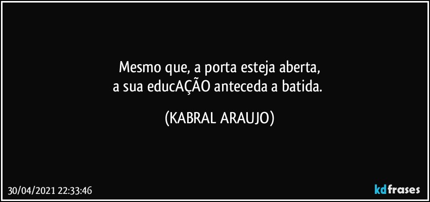 Mesmo que, a porta esteja aberta,
a sua educAÇÃO anteceda a batida. (KABRAL ARAUJO)