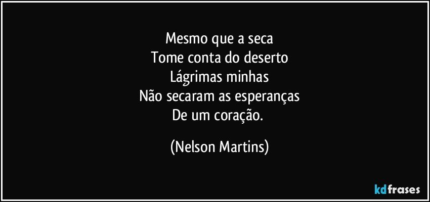 Mesmo que a seca
Tome conta do deserto
Lágrimas minhas
Não secaram as esperanças
De um coração. (Nelson Martins)